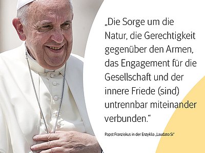 Foto von Papst Franziskus mit Zitat: "Die Sorge um die Natur, die Gerechtigkeit gegenüber Armen, das Engagement für die Gesellschaft und der innere Friede (sind) untrennbar miteinander verbunden."